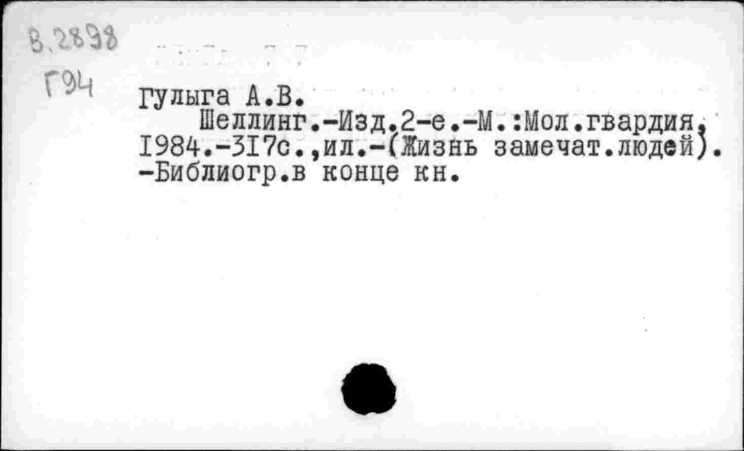 ﻿Гулыга А.В.
Шеллинг.-Изд.2-е.-М.:Мол.гвардия. 1984.-317с.,ил.-(Жизнь замечат.людей). -Библиогр.в конце кн.